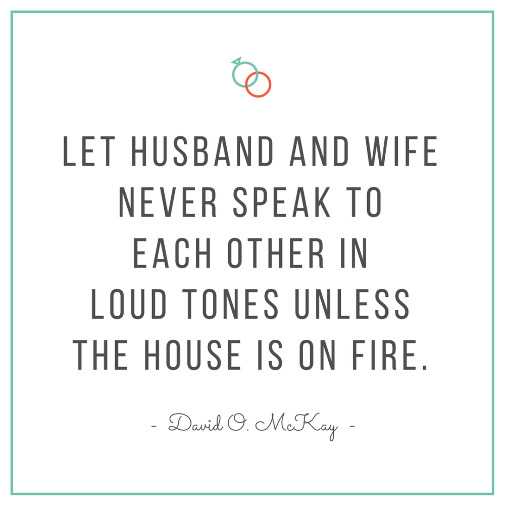 yelling, shouting, anger in marriage, marriage fights, marriage arguments, relationship advice, marriage advice, marriage downfalls, yelling in marriage, not yelling in marriage, avoiding yelling in marriage, don&rsquo;t raise your voice in marriage, relationship advice, relationship help, keys to a successful relationship, david o mckay quotes, lds quotes, good lds quotes on marriage, let husband and wife never speak to one another in loud tones unless the house is on fire